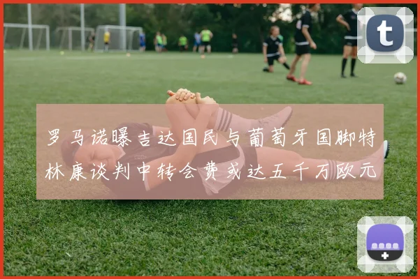 罗马诺曝吉达国民与葡萄牙国脚特林康谈判中转会费或达五千万欧元