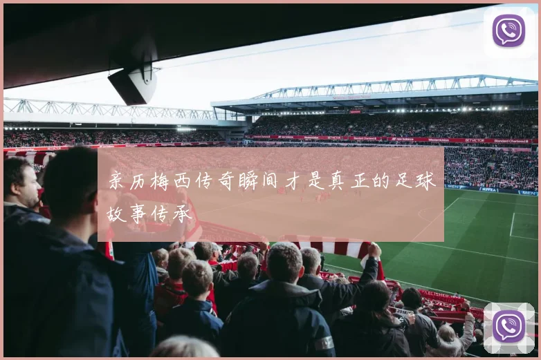 亲历梅西传奇瞬间才是真正的足球故事传承