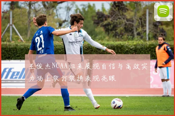 王俊杰NCAA归来展现自信与高效实力场上敢打敢拼表现亮眼