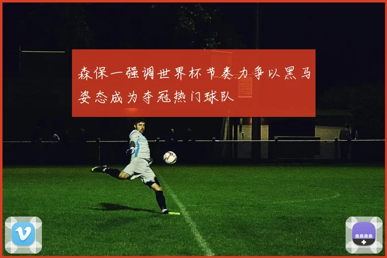 森保一强调世界杯节奏力争以黑马姿态成为夺冠热门球队