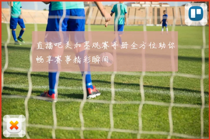 直播吧美加墨观赛手册全方位助你畅享赛事精彩瞬间