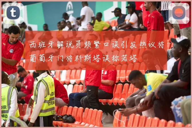 西班牙解说员频繁口误引发热议将葡萄牙门将科斯塔误称若塔