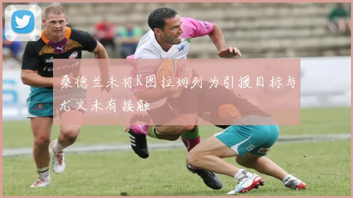 桑德兰未将K图拉姆列为引援目标与尤文未有接触