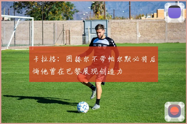 卡拉格：图赫尔不带帕尔默必将后悔他曾在巴黎展现创造力