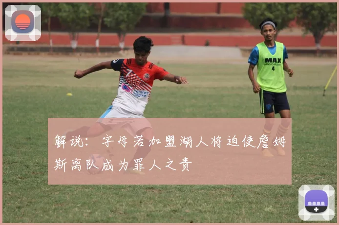 解说：字母若加盟湖人将迫使詹姆斯离队成为罪人之责