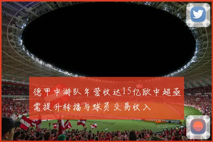 德甲中游队年营收达15亿欧中超亟需提升转播与球员交易收入
