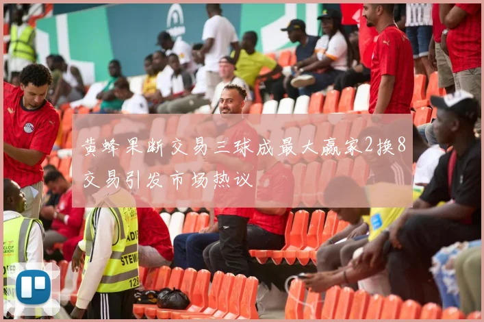 黄蜂果断交易三球成最大赢家2换8交易引发市场热议