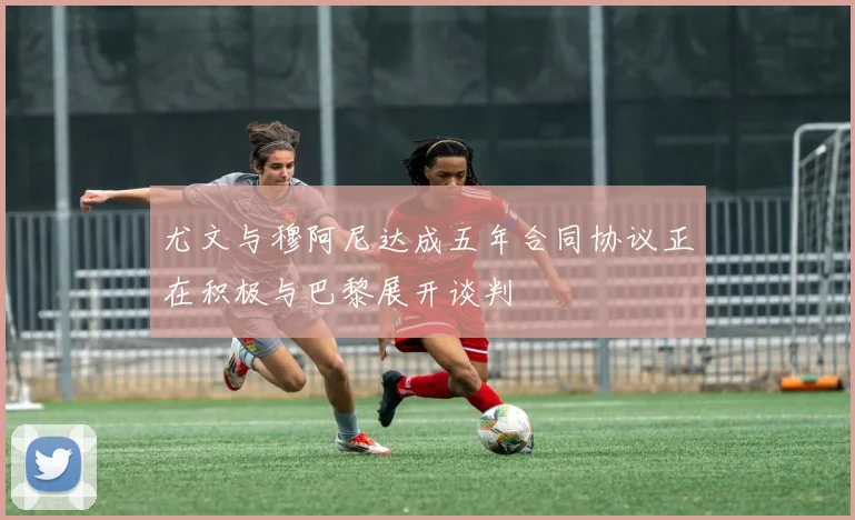 尤文与穆阿尼达成五年合同协议正在积极与巴黎展开谈判