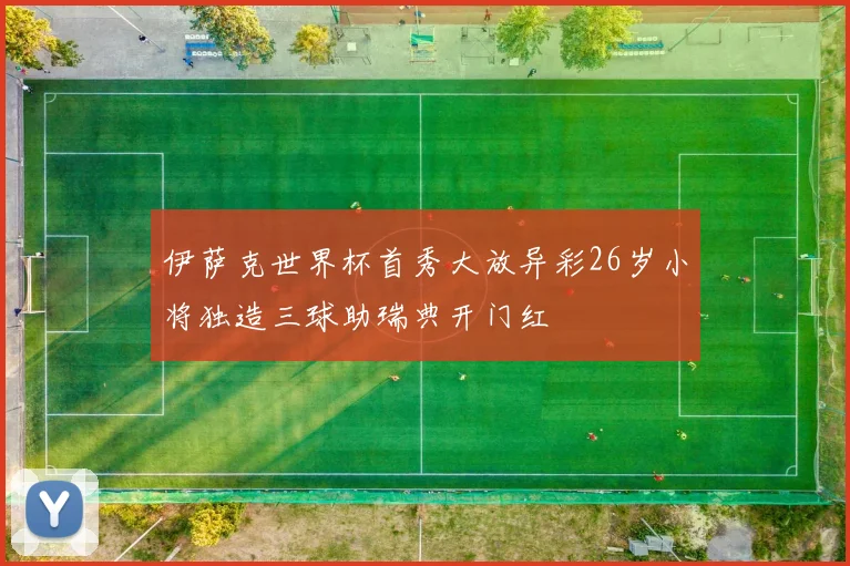 伊萨克世界杯首秀大放异彩26岁小将独造三球助瑞典开门红