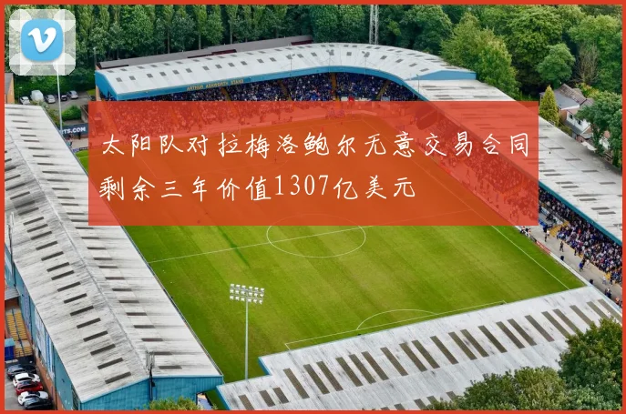 太阳队对拉梅洛鲍尔无意交易合同剩余三年价值1307亿美元