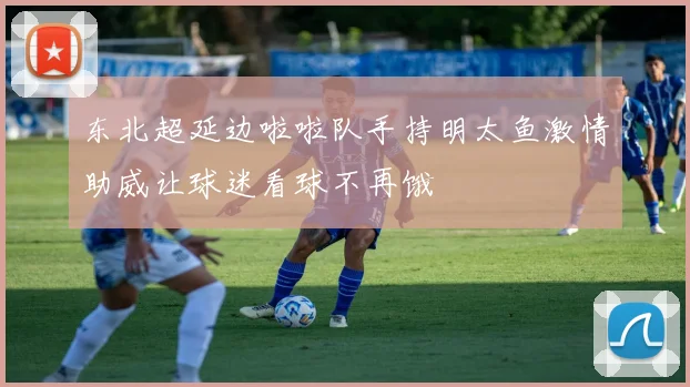 东北超延边啦啦队手持明太鱼激情助威让球迷看球不再饿