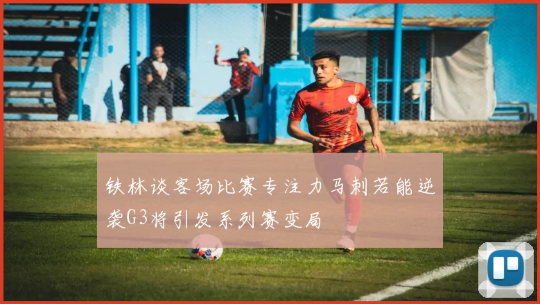 铁林谈客场比赛专注力马刺若能逆袭G3将引发系列赛变局