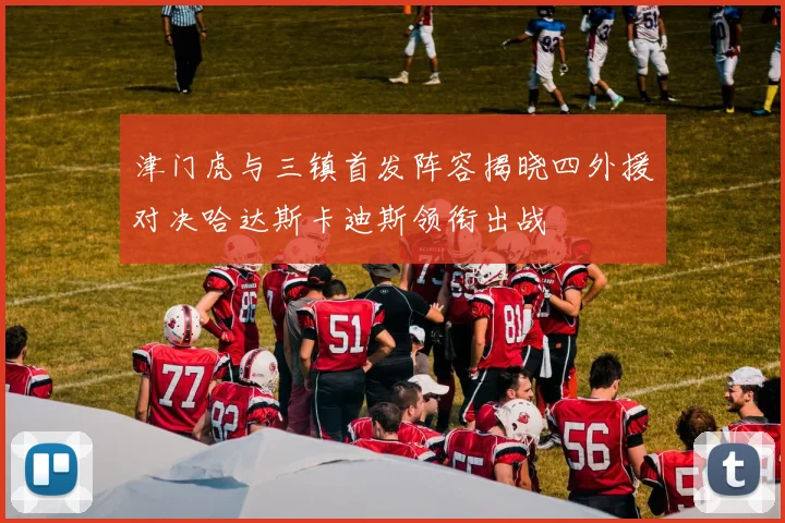 津门虎与三镇首发阵容揭晓四外援对决哈达斯卡迪斯领衔出战