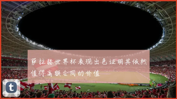萨拉赫世界杯表现出色证明其依然值得高额合同的价值
