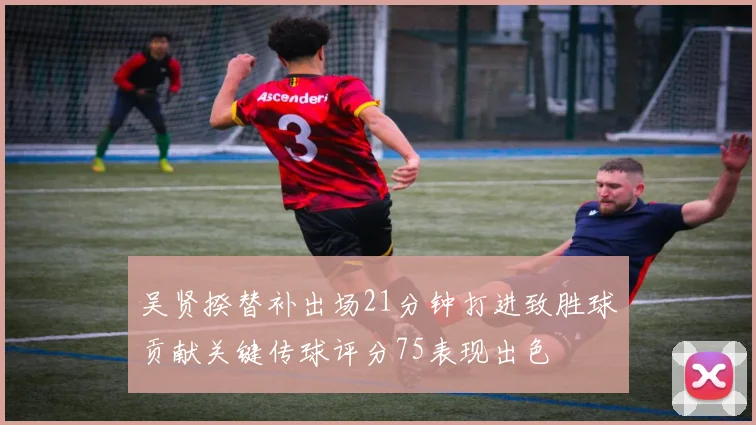 吴贤揆替补出场21分钟打进致胜球贡献关键传球评分75表现出色