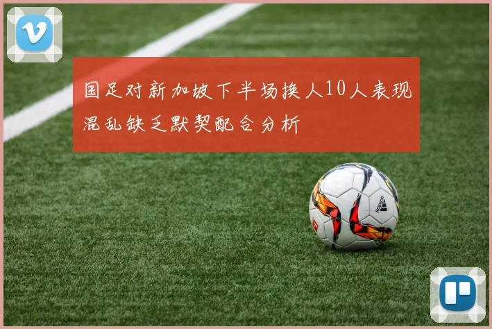 国足对新加坡下半场换人10人表现混乱缺乏默契配合分析
