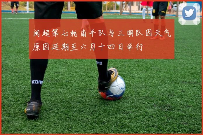 闽超第七轮南平队与三明队因天气原因延期至六月十四日举行