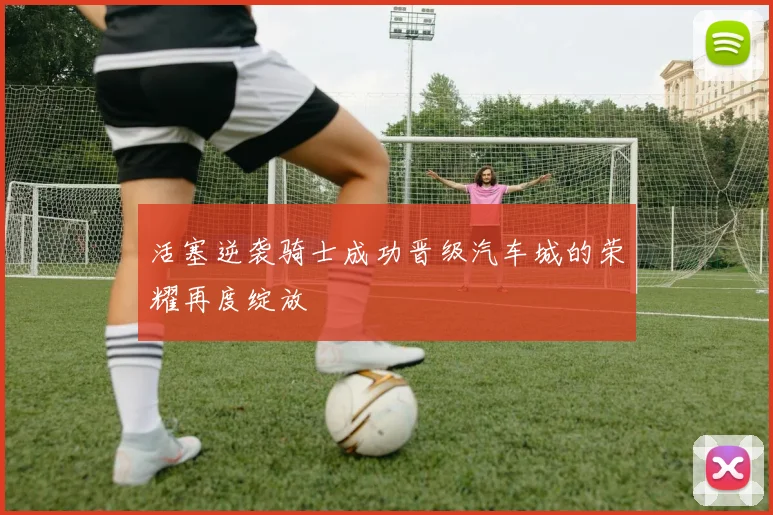 活塞逆袭骑士成功晋级汽车城的荣耀再度绽放